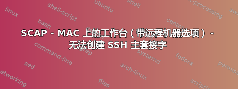 SCAP - MAC 上的工作台（带远程机器选项） - 无法创建 SSH 主套接字