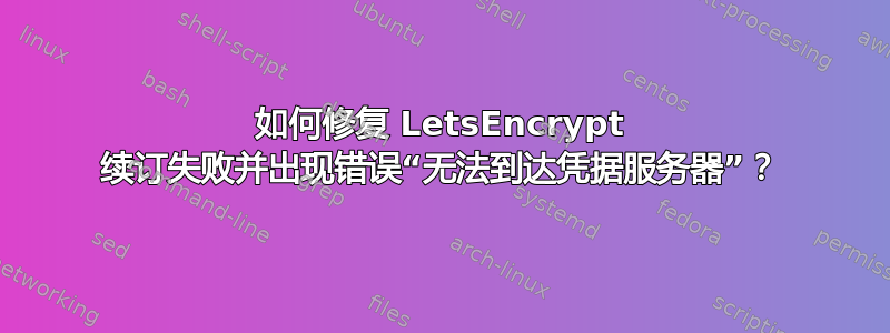 如何修复 LetsEncrypt 续订失败并出现错误“无法到达凭据服务器”？