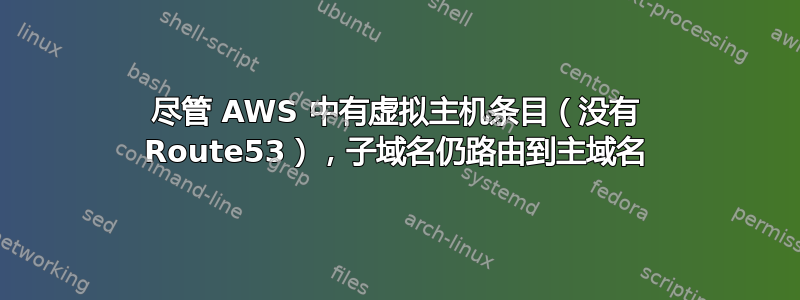 尽管 AWS 中有虚拟主机条目（没有 Route53），子域名仍路由到主域名