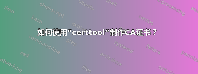 如何使用“certtool”制作CA证书？