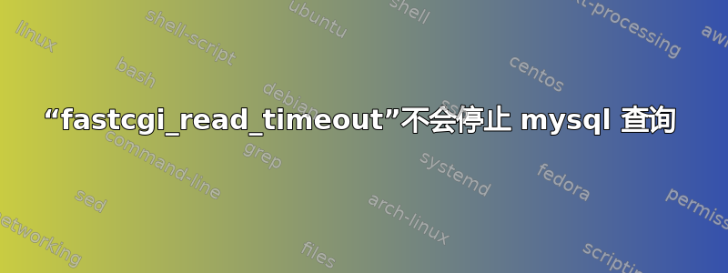 “fastcgi_read_timeout”不会停止 mysql 查询