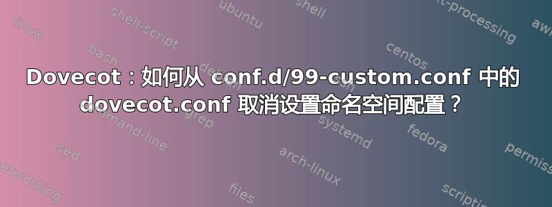 Dovecot：如何从 conf.d/99-custom.conf 中的 dovecot.conf 取消设置命名空间配置？