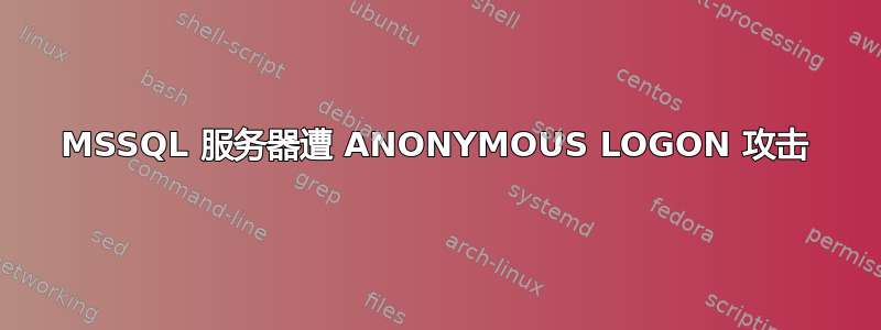 MSSQL 服务器遭 ANONYMOUS LOGON 攻击