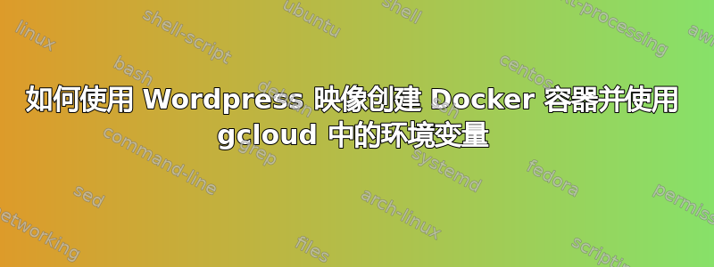 如何使用 Wordpress 映像创建 Docker 容器并使用 gcloud 中的环境变量