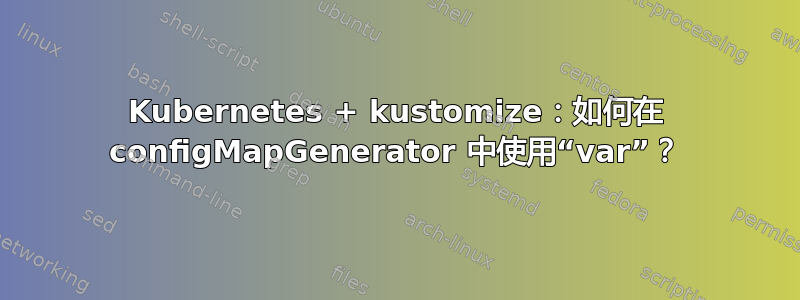 Kubernetes + kustomize：如何在 configMapGenerator 中使用“var”？