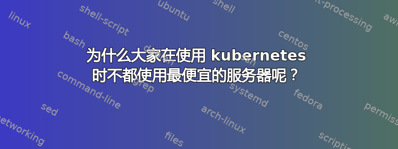 为什么大家在使用 kubernetes 时不都使用最便宜的服务器呢？