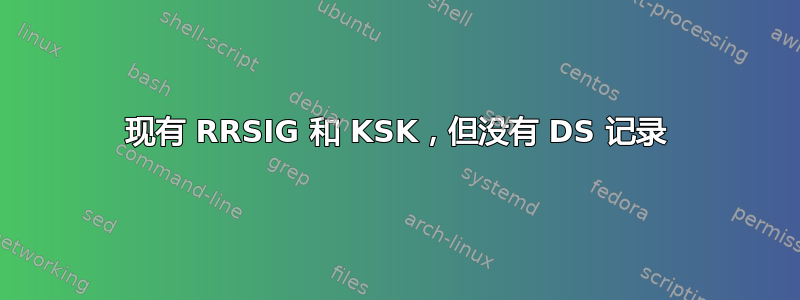 现有 RRSIG 和 KSK，但没有 DS 记录