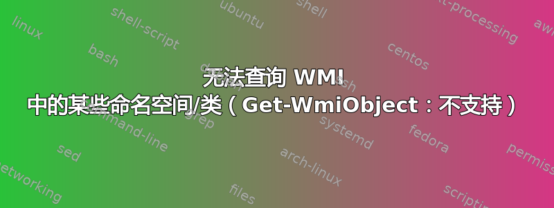 无法查询 WMI 中的某些命名空间/类（Get-WmiObject：不支持）