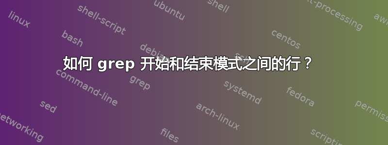 如何 grep 开始和结束模式之间的行？ 