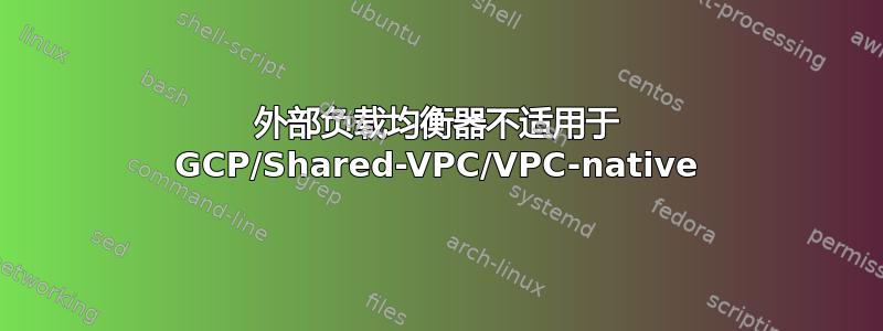 外部负载均衡器不适用于 GCP/Shared-VPC/VPC-native