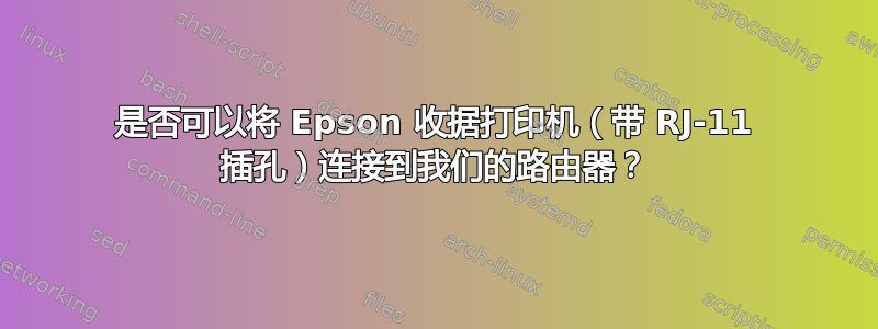 是否可以将 Epson 收据打印机（带 RJ-11 插孔）连接到我们的路由器？