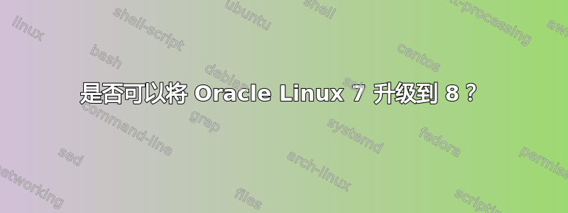 是否可以将 Oracle Linux 7 升级到 8？