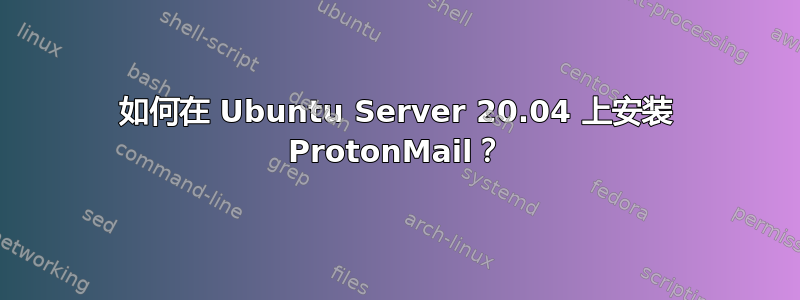 如何在 Ubuntu Server 20.04 上安装 ProtonMail？