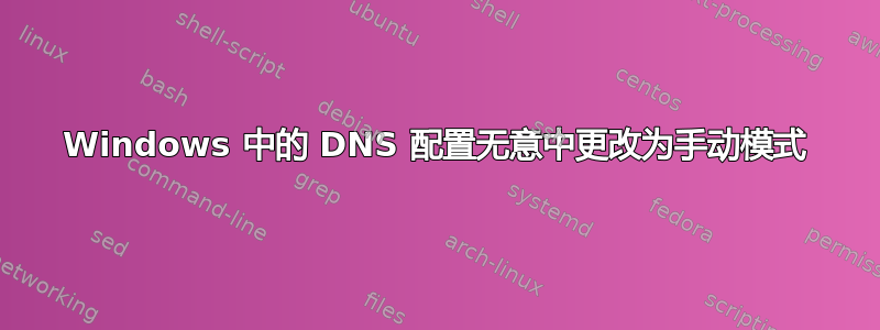 Windows 中的 DNS 配置无意中更改为手动模式