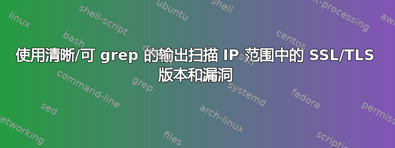 使用清晰/可 grep 的输出扫描 IP 范围中的 SSL/TLS 版本和漏洞