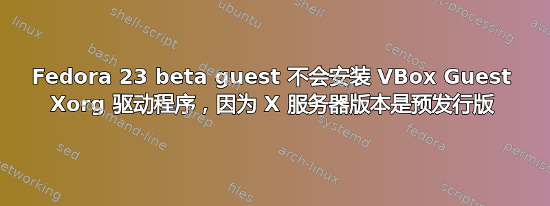 Fedora 23 beta guest 不会安装 VBox Guest Xorg 驱动程序，因为 X 服务器版本是预发行版