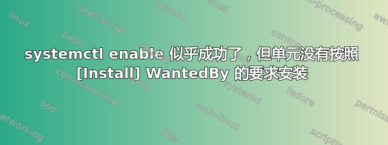 systemctl enable 似乎成功了，但单元没有按照 [Install] WantedBy 的要求安装