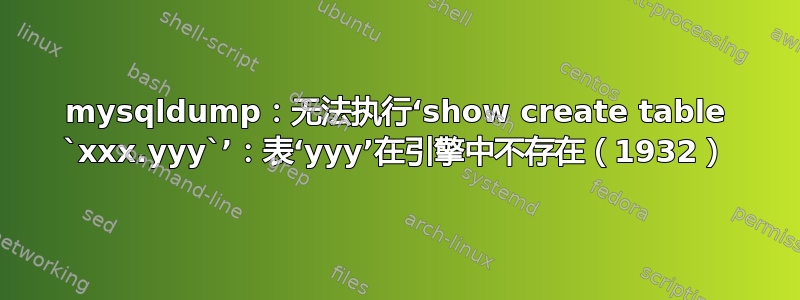 mysqldump：无法执行‘show create table `xxx.yyy`’：表‘yyy’在引擎中不存在（1932）