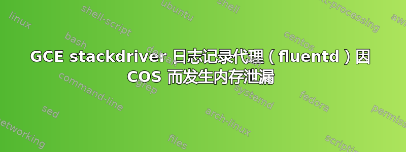 GCE stackdriver 日志记录代理（fluentd）因 COS 而发生内存泄漏