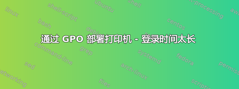 通过 GPO 部署打印机 - 登录时间太长