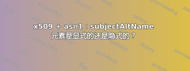 x509 + asn1：subjectAltName 元素是显式的还是隐式的？