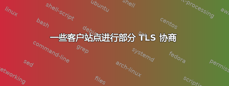 一些客户站点进行部分 TLS 协商