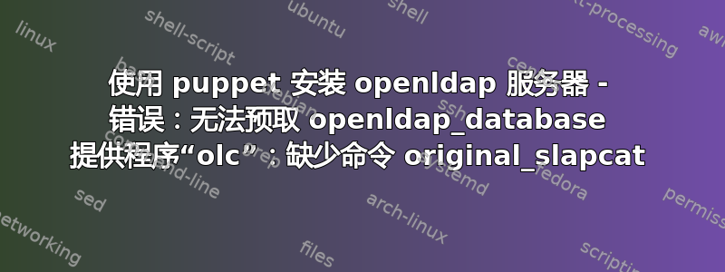 使用 puppet 安装 openldap 服务器 - 错误：无法预取 openldap_database 提供程序“olc”：缺少命令 original_slapcat