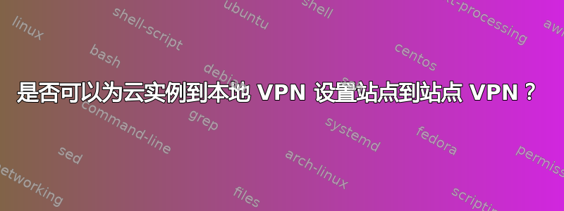 是否可以为云实例到本地 VPN 设置站点到站点 VPN？