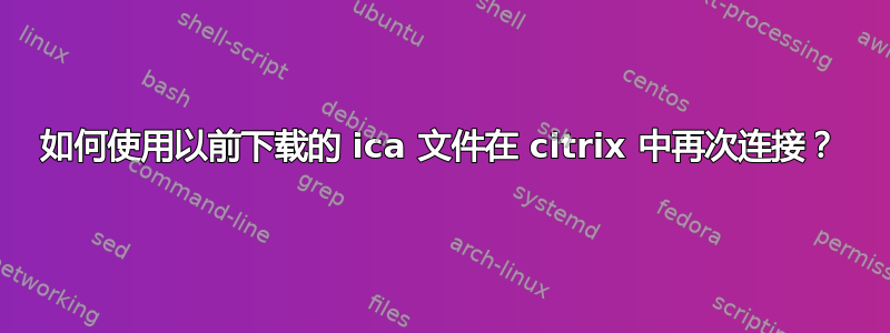 如何使用以前下载的 ica 文件在 citrix 中再次连接？