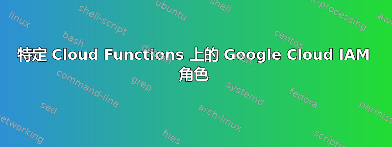 特定 Cloud Functions 上的 Google Cloud IAM 角色