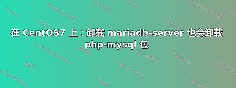 在 CentOS7 上：卸载 mariadb-server 也会卸载 php-mysql 包