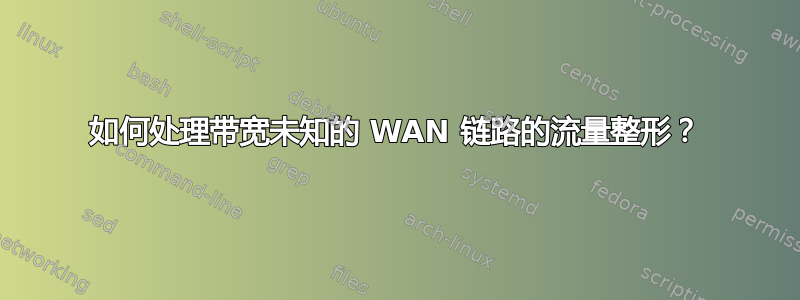 如何处理带宽未知的 WAN 链路的流量整形？