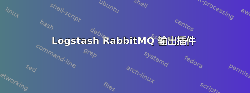 Logstash RabbitMQ 输出插件