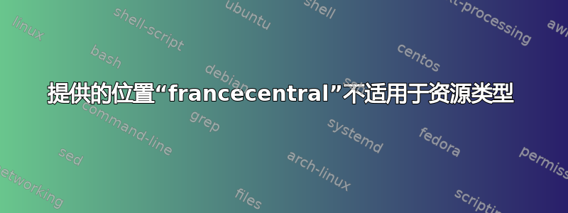 提供的位置“francecentral”不适用于资源类型