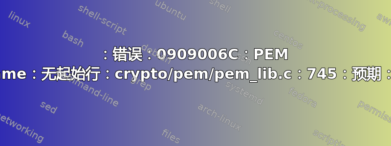 4562605504：错误：0909006C：PEM 例程：get_name：无起始行：crypto/pem/pem_lib.c：745：预期：受信任的证书