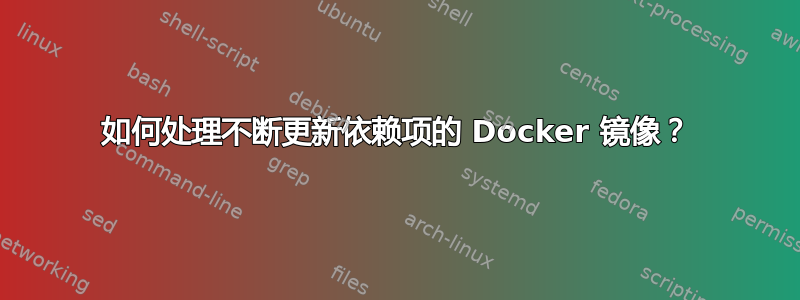 如何处理不断更新依赖项的 Docker 镜像？