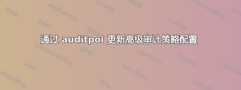 通过 auditpol 更新高级审计策略配置