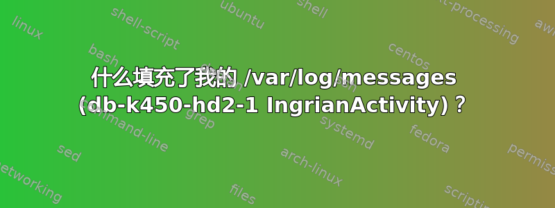 什么填充了我的 /var/log/messages (db-k450-hd2-1 IngrianActivity)？