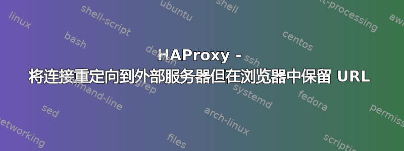 HAProxy - 将连接重定向到外部服务器但在浏览器中保留 URL