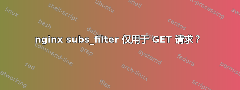 nginx subs_filter 仅用于 GET 请求？