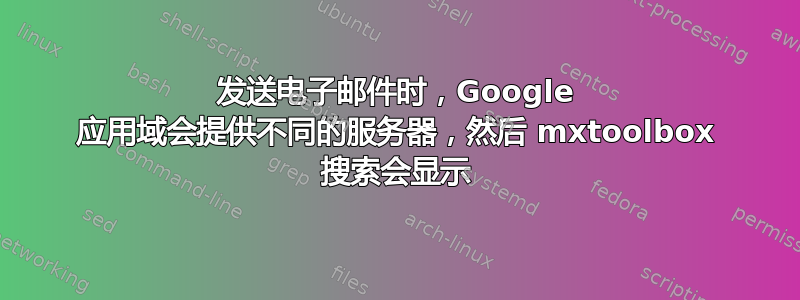 发送电子邮件时，Google 应用域会提供不同的服务器，然后 mxtoolbox 搜索会显示