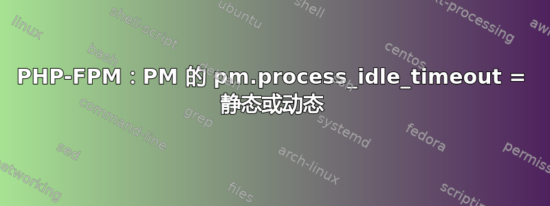 PHP-FPM：PM 的 pm.process_idle_timeout = 静态或动态