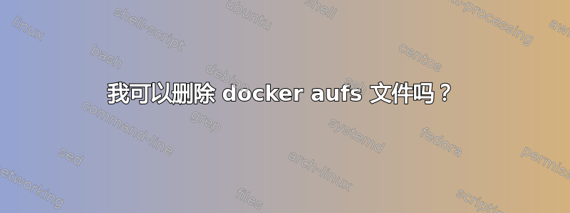 我可以删除 docker aufs 文件吗？