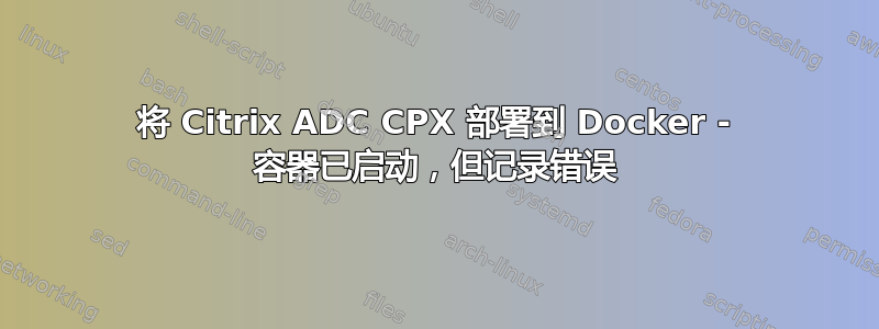 将 Citrix ADC CPX 部署到 Docker - 容器已启动，但记录错误