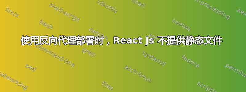 使用反向代理部署时，React js 不提供静态文件