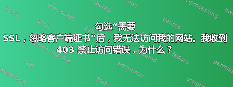 勾选“需要 SSL，忽略客户端证书”后，我无法访问我的网站。我收到 403 禁止访问错误，为什么？