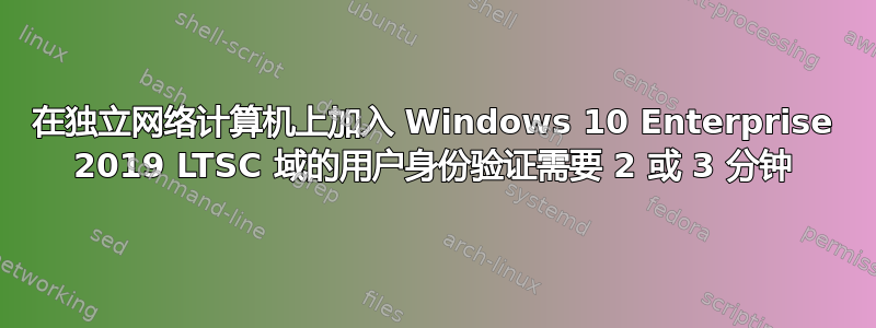 在独立网络计算机上加入 Windows 10 Enterprise 2019 LTSC 域的用户身份验证需要 2 或 3 分钟