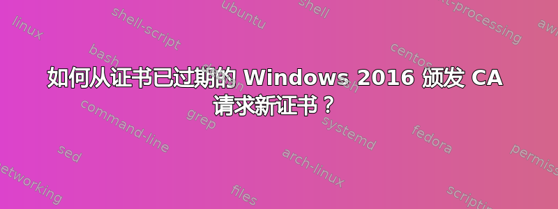 如何从证书已过期的 Windows 2016 颁发 CA 请求新证书？