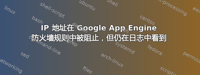 IP 地址在 Google App Engine 防火墙规则中被阻止，但仍在日志中看到