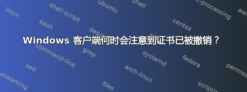 Windows 客户端何时会注意到证书已被撤销？